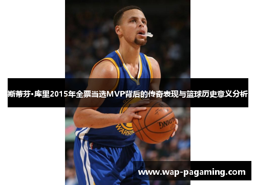斯蒂芬·库里2015年全票当选MVP背后的传奇表现与篮球历史意义分析 斯蒂芬·库里2015年全票当选MVP背后的传奇表现与篮球历史意义分析