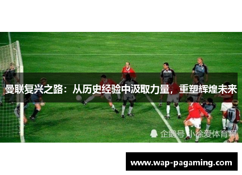 曼联复兴之路:从历史经验中汲取力量,重塑辉煌未来 曼联复兴之路:从历史经验中汲取力量,重塑辉煌未来