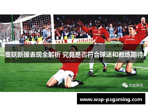 曼联新援表现全解析 究竟是否符合球迷和教练期待