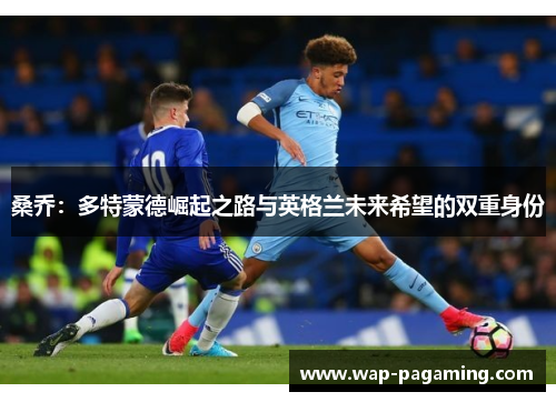 桑乔：多特蒙德崛起之路与英格兰未来希望的双重身份