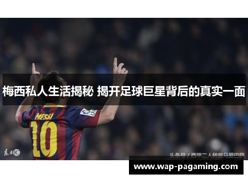 梅西私人生活揭秘 揭开足球巨星背后的真实一面