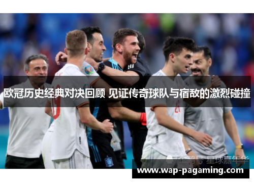 欧冠历史经典对决回顾 见证传奇球队与宿敌的激烈碰撞