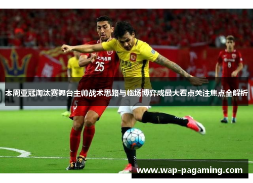 本周亚冠淘汰赛舞台主帅战术思路与临场博弈成最大看点关注焦点全解析 本周亚冠淘汰赛舞台主帅战术思路与临场博弈成最大看点关注焦点全解析
