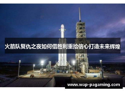 火箭队复仇之夜如何借胜利重拾信心打造未来辉煌 火箭队复仇之夜如何借胜利重拾信心打造未来辉煌