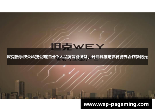 皮克携手顶尖科技公司推出个人品牌智能设备,开启科技与体育跨界合作新纪元 皮克携手顶尖科技公司推出个人品牌智能设备,开启科技与体育跨界合作新纪元