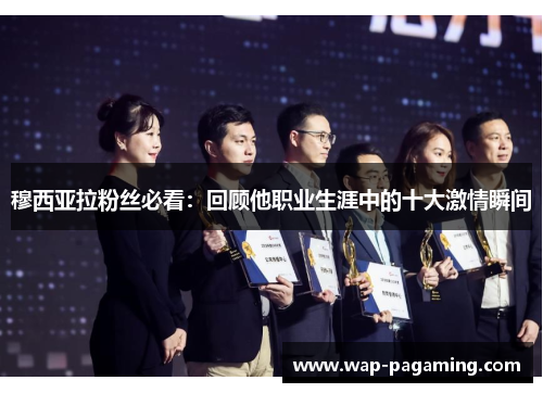 穆西亚拉粉丝必看:回顾他职业生涯中的十大激情瞬间 穆西亚拉粉丝必看:回顾他职业生涯中的十大激情瞬间