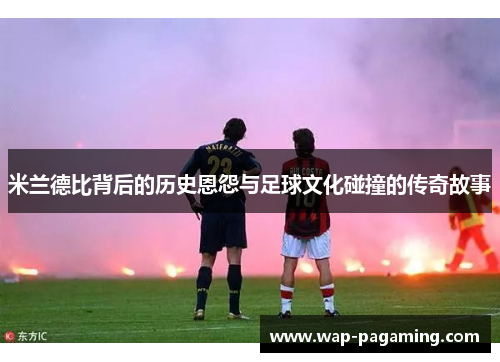 米兰德比背后的历史恩怨与足球文化碰撞的传奇故事 米兰德比背后的历史恩怨与足球文化碰撞的传奇故事