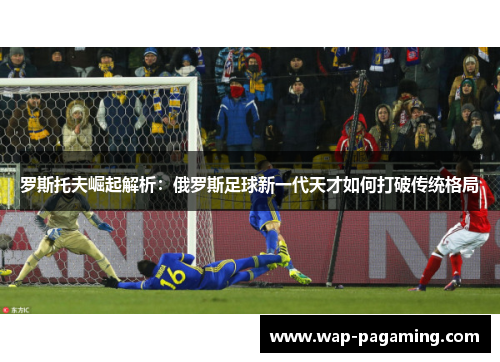 罗斯托夫崛起解析：俄罗斯足球新一代天才如何打破传统格局