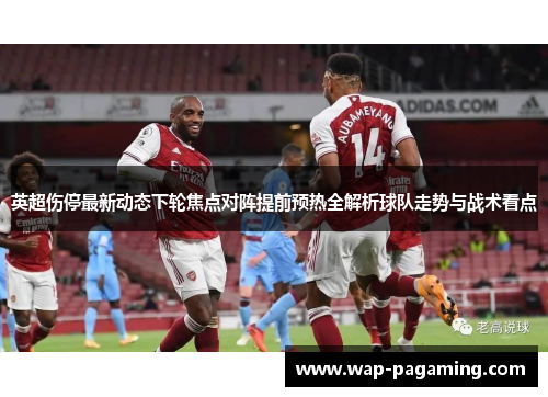 英超伤停最新动态下轮焦点对阵提前预热全解析球队走势与战术看点