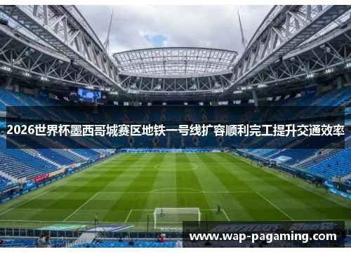 2026世界杯墨西哥城赛区地铁一号线扩容顺利完工提升交通效率