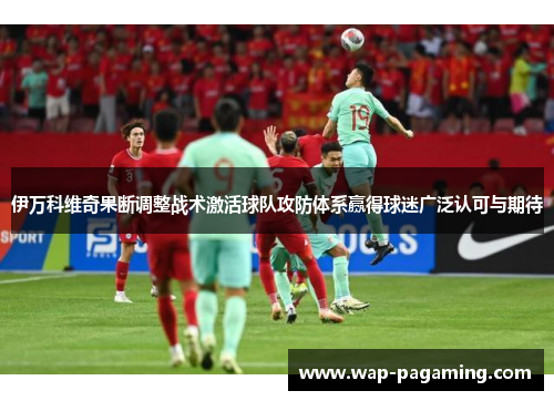 伊万科维奇果断调整战术激活球队攻防体系赢得球迷广泛认可与期待