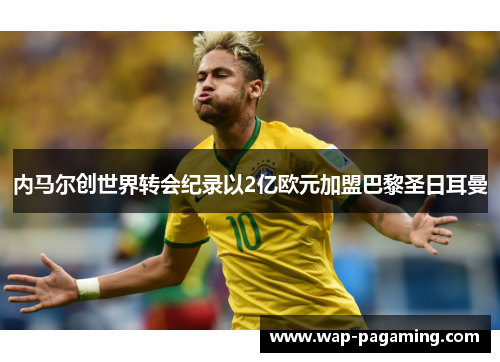 内马尔创世界转会纪录以2亿欧元加盟巴黎圣日耳曼 内马尔创世界转会纪录以2亿欧元加盟巴黎圣日耳曼