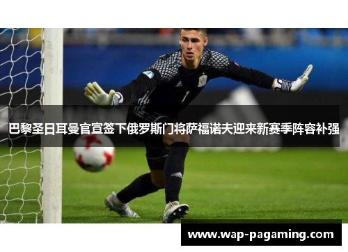 巴黎圣日耳曼官宣签下俄罗斯门将萨福诺夫迎来新赛季阵容补强 巴黎圣日耳曼官宣签下俄罗斯门将萨福诺夫迎来新赛季阵容补强