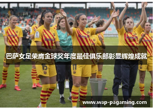 巴萨女足荣膺金球奖年度最佳俱乐部彰显辉煌成就 巴萨女足荣膺金球奖年度最佳俱乐部彰显辉煌成就