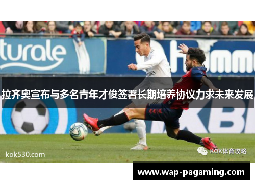 拉齐奥宣布与多名青年才俊签署长期培养协议力求未来发展 拉齐奥宣布与多名青年才俊签署长期培养协议力求未来发展