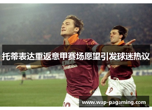 托蒂表达重返意甲赛场愿望引发球迷热议 托蒂表达重返意甲赛场愿望引发球迷热议