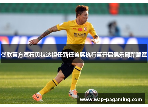 曼联官方宣布贝拉达担任新任首席执行官开启俱乐部新篇章