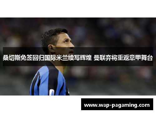 桑切斯免签回归国际米兰续写辉煌 曼联弃将重返意甲舞台