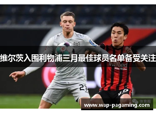 维尔茨入围利物浦三月最佳球员名单备受关注