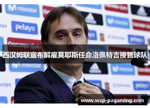 西汉姆联宣布解雇莫耶斯任命洛佩特吉接管球队