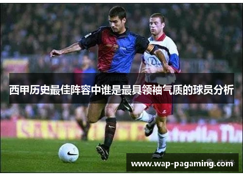 西甲历史最佳阵容中谁是最具领袖气质的球员分析