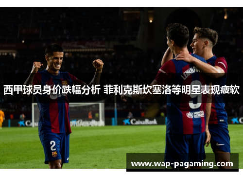 西甲球员身价跌幅分析 菲利克斯坎塞洛等明星表现疲软 西甲球员身价跌幅分析 菲利克斯坎塞洛等明星表现疲软