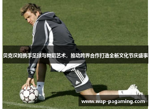贝克汉姆携手足球与舞蹈艺术,推动跨界合作打造全新文化节庆盛事 贝克汉姆携手足球与舞蹈艺术,推动跨界合作打造全新文化节庆盛事