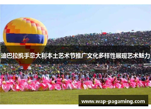 迪巴拉携手意大利本土艺术节推广文化多样性展现艺术魅力