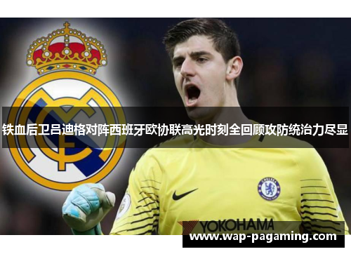铁血后卫吕迪格对阵西班牙欧协联高光时刻全回顾攻防统治力尽显