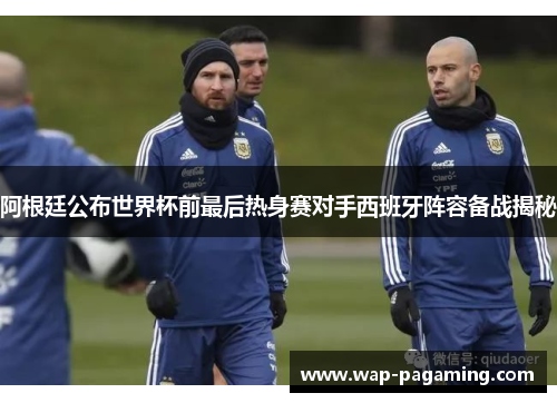 阿根廷公布世界杯前最后热身赛对手西班牙阵容备战揭秘