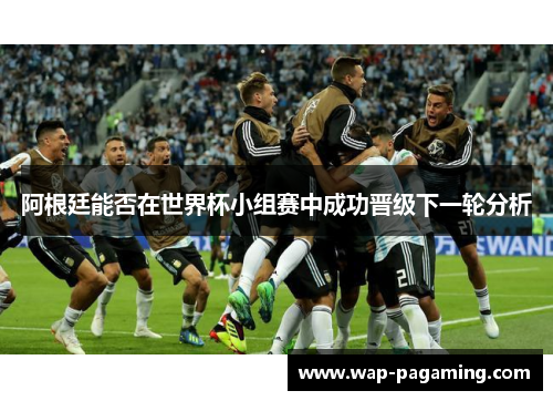 阿根廷能否在世界杯小组赛中成功晋级下一轮分析