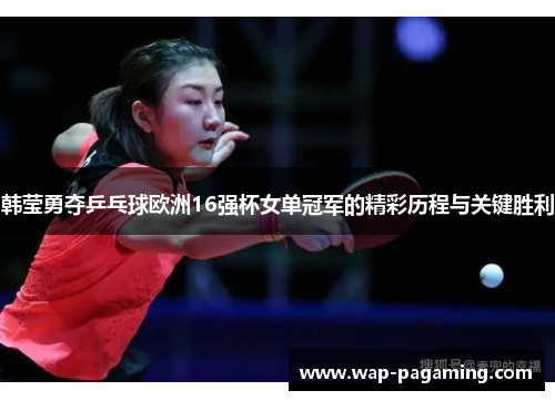 韩莹勇夺乒乓球欧洲16强杯女单冠军的精彩历程与关键胜利