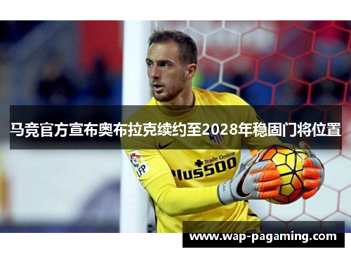 马竞官方宣布奥布拉克续约至2028年稳固门将位置