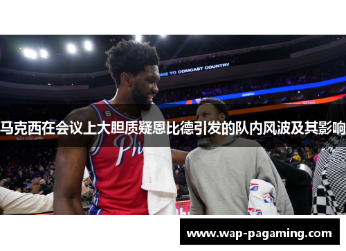 马克西在会议上大胆质疑恩比德引发的队内风波及其影响