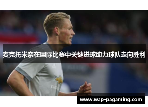 麦克托米奈在国际比赛中关键进球助力球队走向胜利