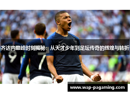 齐达内巅峰时刻揭秘：从天才少年到足坛传奇的辉煌与转折