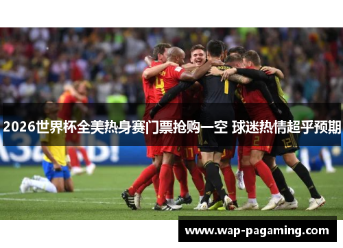2026世界杯全美热身赛门票抢购一空 球迷热情超乎预期 2026世界杯全美热身赛门票抢购一空 球迷热情超乎预期