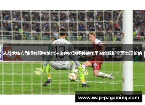 从战术核心到精神领袖恰尔汗奥卢欧联杯关键作用深度解析全面表现价值 从战术核心到精神领袖恰尔汗奥卢欧联杯关键作用深度解析全面表现价值