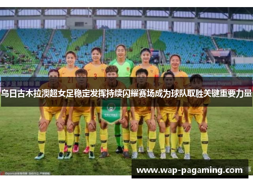乌日古木拉澳超女足稳定发挥持续闪耀赛场成为球队取胜关键重要力量 乌日古木拉澳超女足稳定发挥持续闪耀赛场成为球队取胜关键重要力量