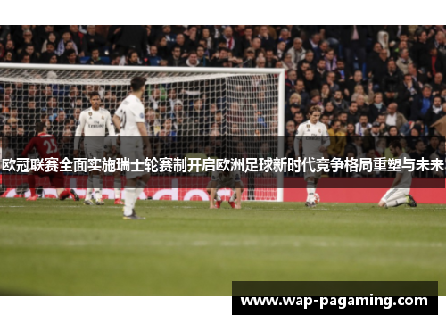 欧冠联赛全面实施瑞士轮赛制开启欧洲足球新时代竞争格局重塑与未来 欧冠联赛全面实施瑞士轮赛制开启欧洲足球新时代竞争格局重塑与未来