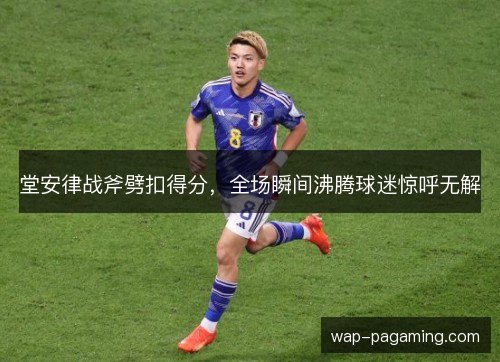 堂安律战斧劈扣得分,全场瞬间沸腾球迷惊呼无解 堂安律战斧劈扣得分,全场瞬间沸腾球迷惊呼无解
