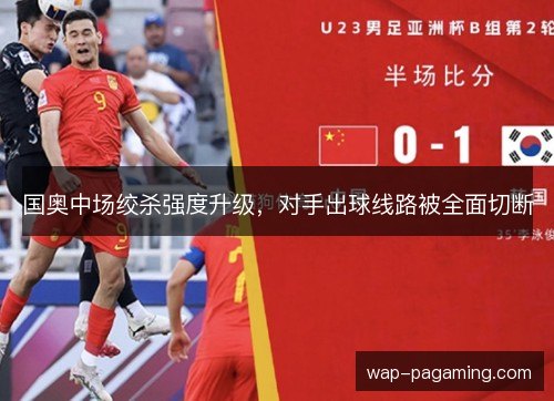 国奥中场绞杀强度升级，对手出球线路被全面切断