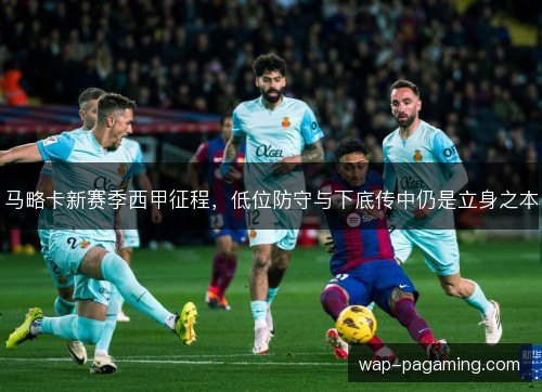 马略卡新赛季西甲征程,低位防守与下底传中仍是立身之本 马略卡新赛季西甲征程,低位防守与下底传中仍是立身之本