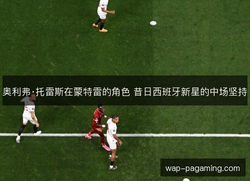奥利弗·托雷斯在蒙特雷的角色 昔日西班牙新星的中场坚持